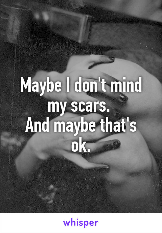 Maybe I don't mind my scars. 
And maybe that's ok.