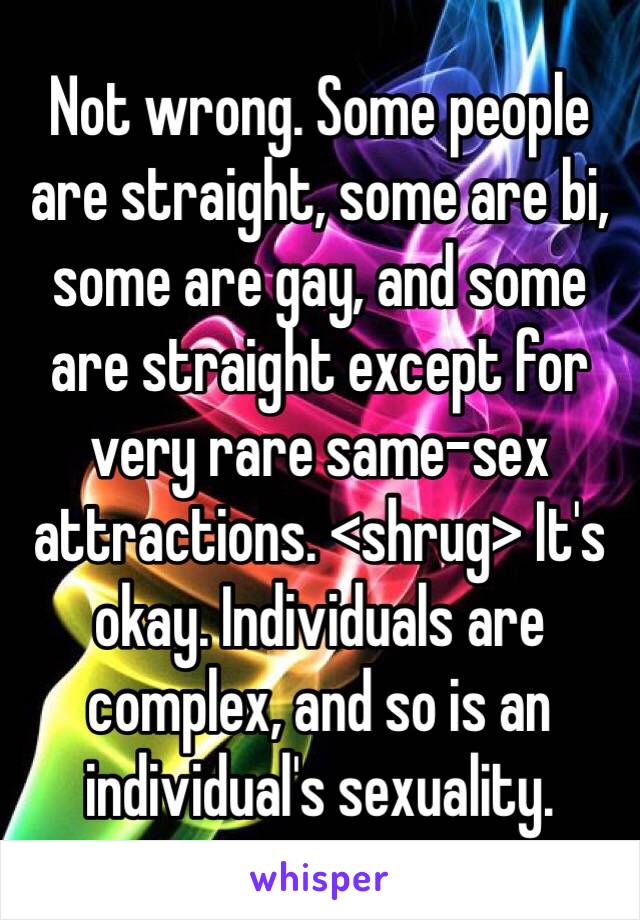 Not wrong. Some people are straight, some are bi, some are gay, and some are straight except for very rare same-sex attractions. <shrug> It's okay. Individuals are complex, and so is an individual's sexuality.