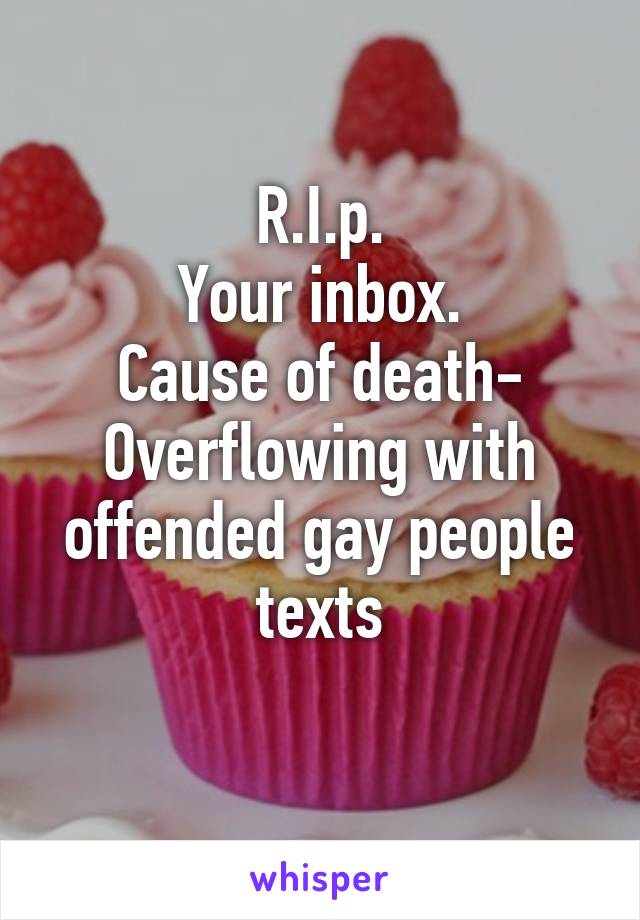 R.I.p.
Your inbox.
Cause of death-
Overflowing with offended gay people texts
