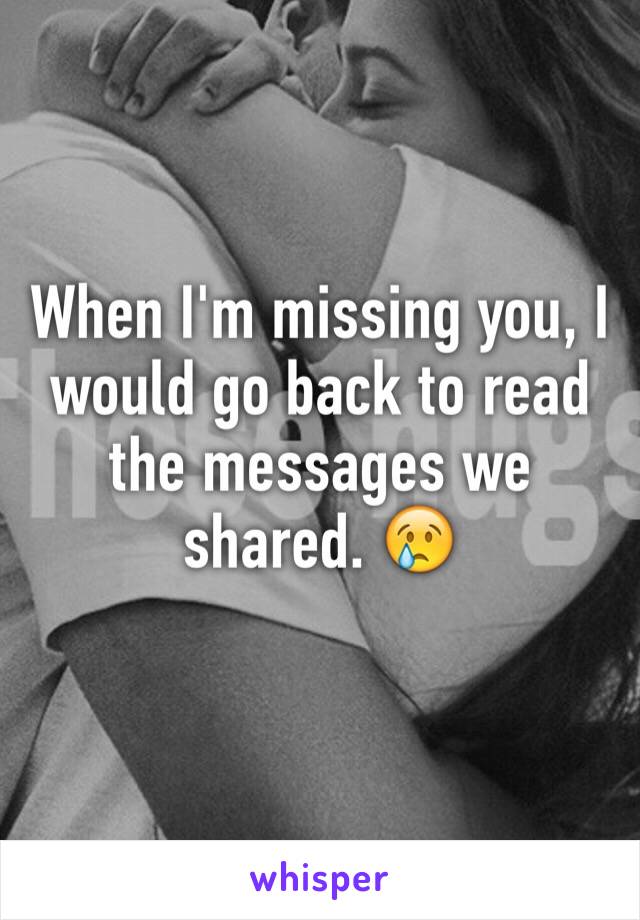 When I'm missing you, I would go back to read the messages we shared. 😢 