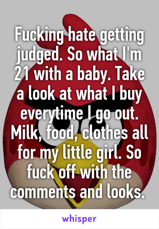 Fucking hate getting judged. So what I'm 21 with a baby. Take a look at what I buy everytime I go out. Milk, food, clothes all for my little girl. So fuck off with the comments and looks. 