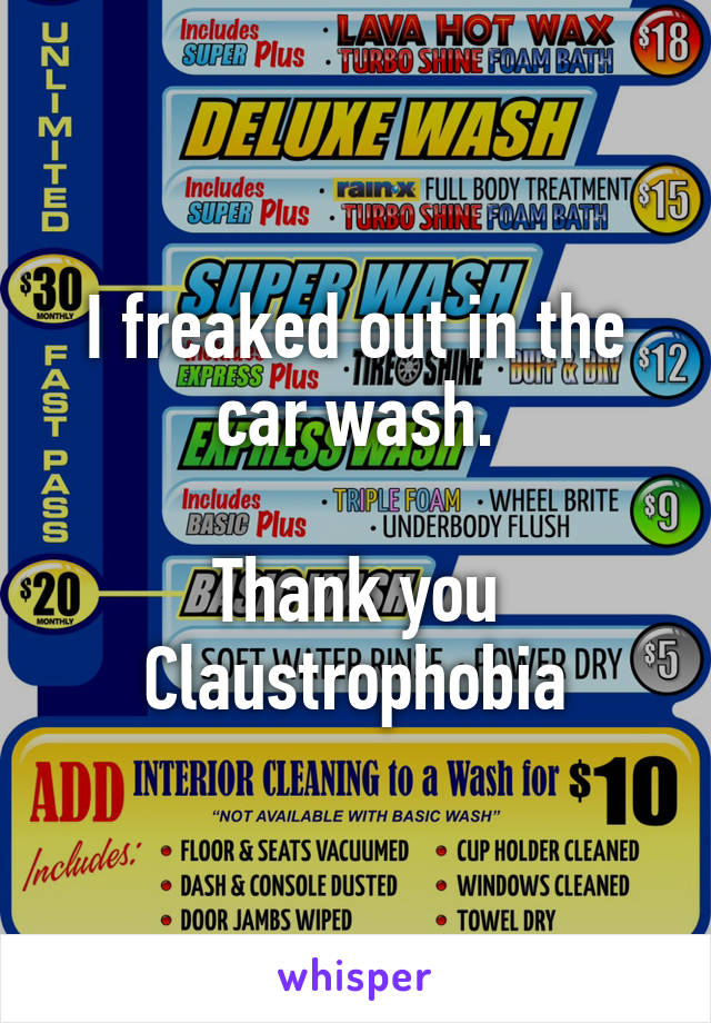 I freaked out in the car wash.

Thank you Claustrophobia