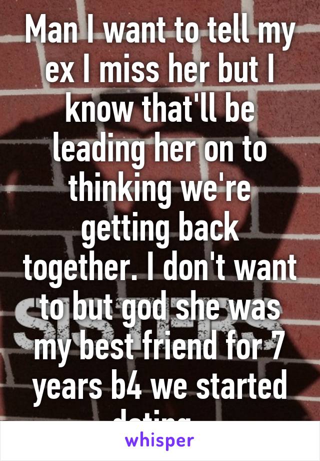 Man I want to tell my ex I miss her but I know that'll be leading her on to thinking we're getting back together. I don't want to but god she was my best friend for 7 years b4 we started dating. 