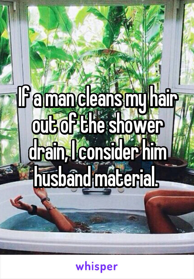 If a man cleans my hair out of the shower drain, I consider him husband material. 