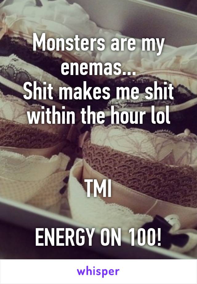 Monsters are my enemas...
Shit makes me shit within the hour lol


TMI

ENERGY ON 100!