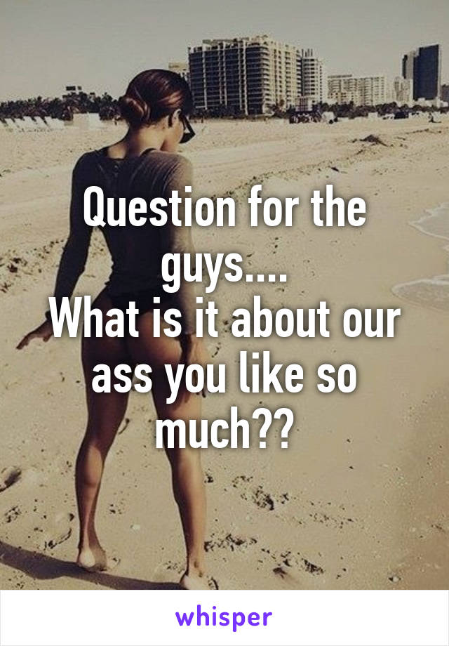 Question for the guys....
What is it about our ass you like so much??