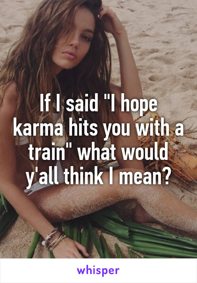 If I said "I hope karma hits you with a train" what would y'all think I mean?