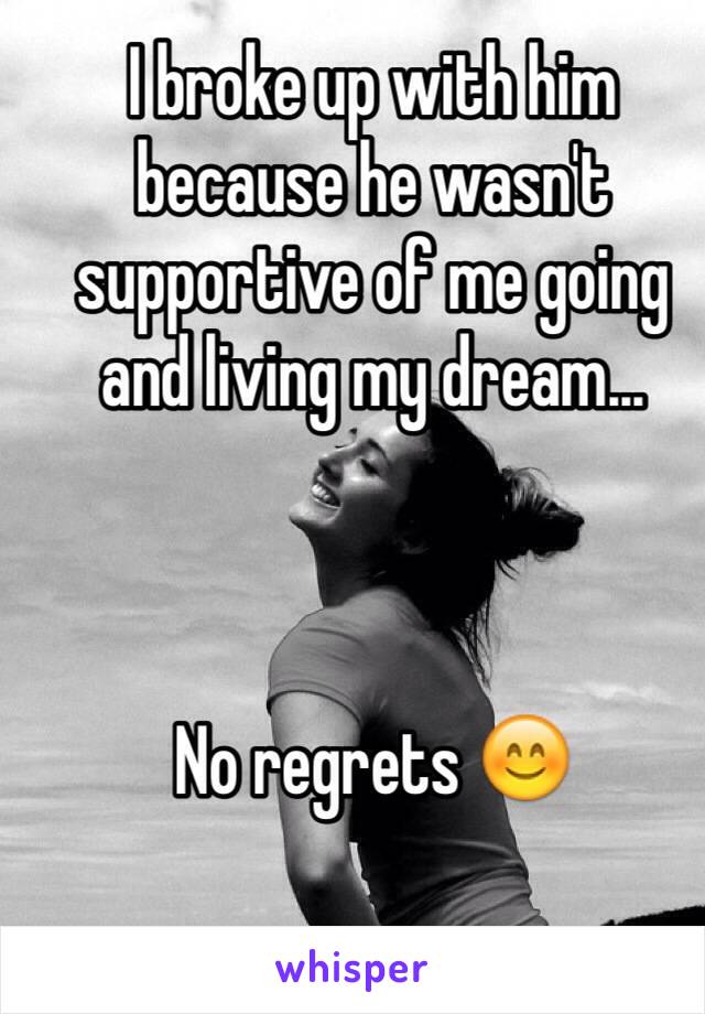 I broke up with him because he wasn't supportive of me going and living my dream... 



No regrets 😊