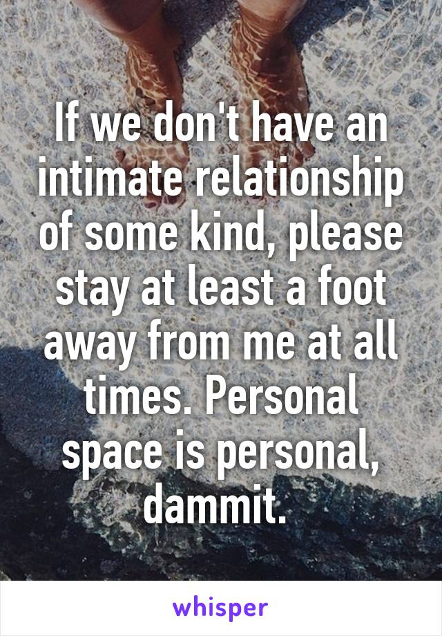 If we don't have an intimate relationship of some kind, please stay at least a foot away from me at all times. Personal space is personal, dammit. 