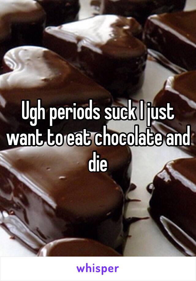 Ugh periods suck I just want to eat chocolate and die 