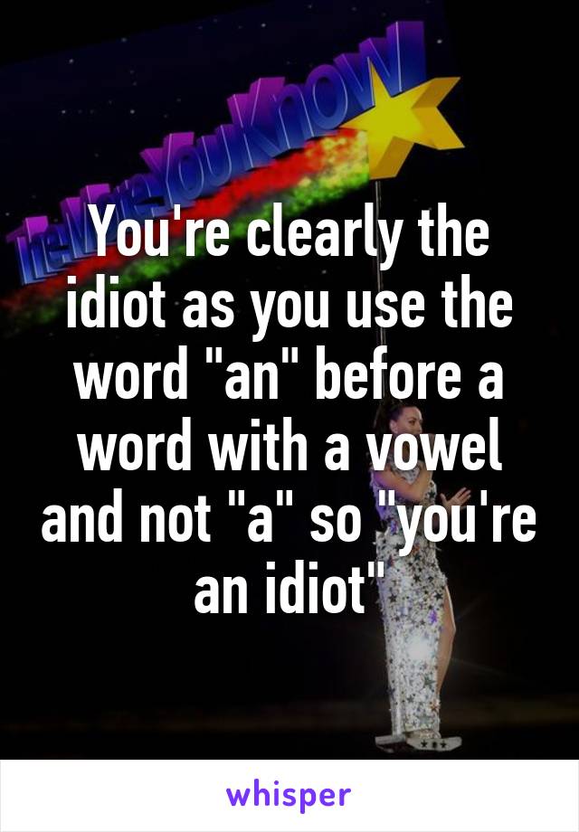 You're clearly the idiot as you use the word "an" before a word with a vowel and not "a" so "you're an idiot"