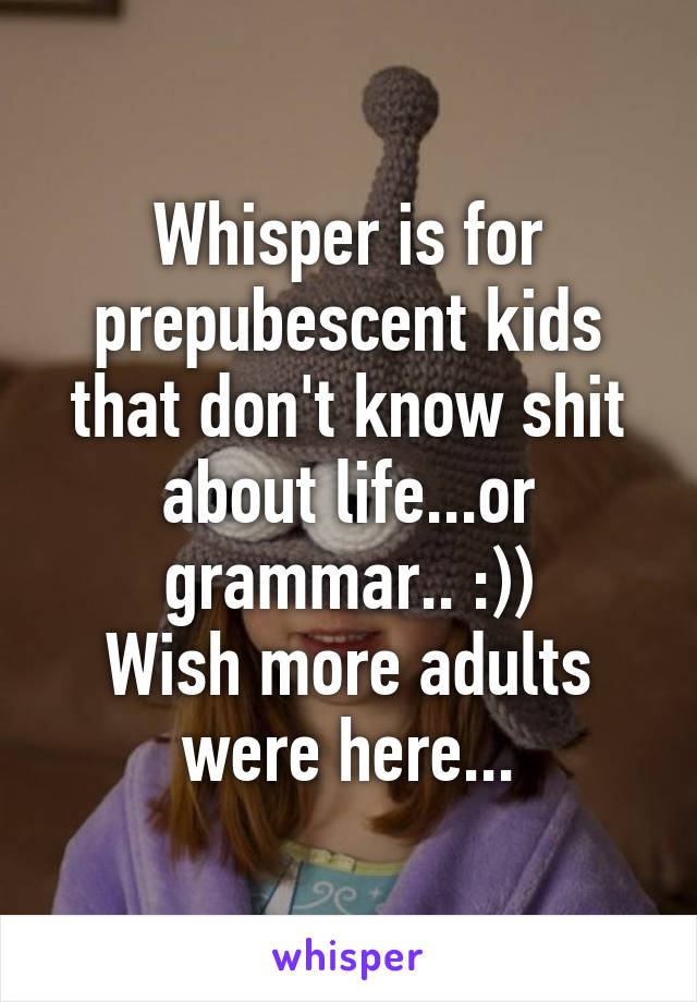 Whisper is for prepubescent kids that don't know shit about life...or grammar.. :))
Wish more adults were here...