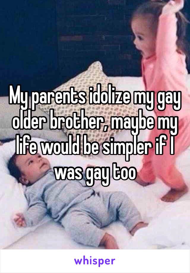 My parents idolize my gay older brother, maybe my life would be simpler if I was gay too