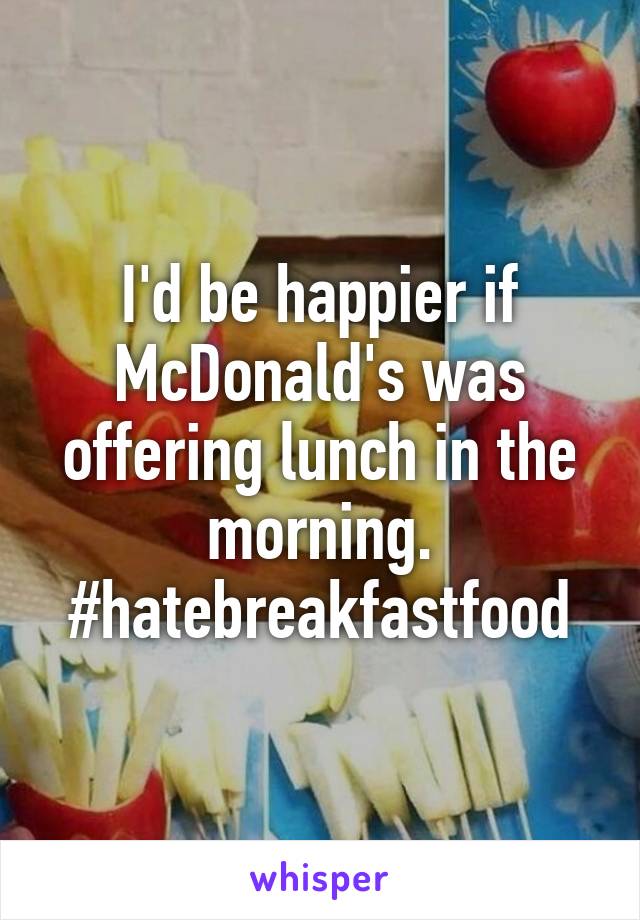 I'd be happier if McDonald's was offering lunch in the morning.
#hatebreakfastfood