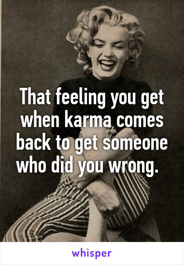 That feeling you get when karma comes back to get someone who did you wrong.  