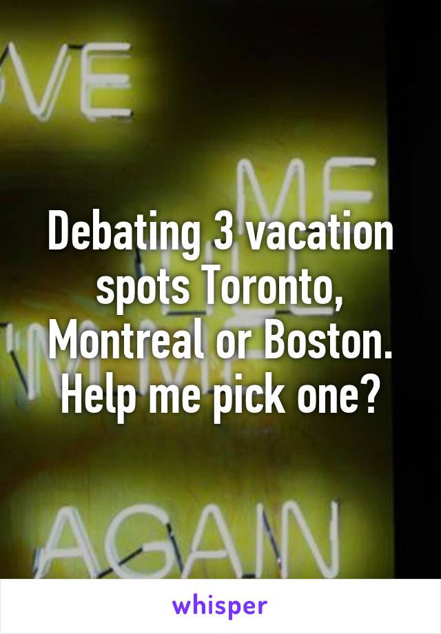 Debating 3 vacation spots Toronto, Montreal or Boston. Help me pick one?