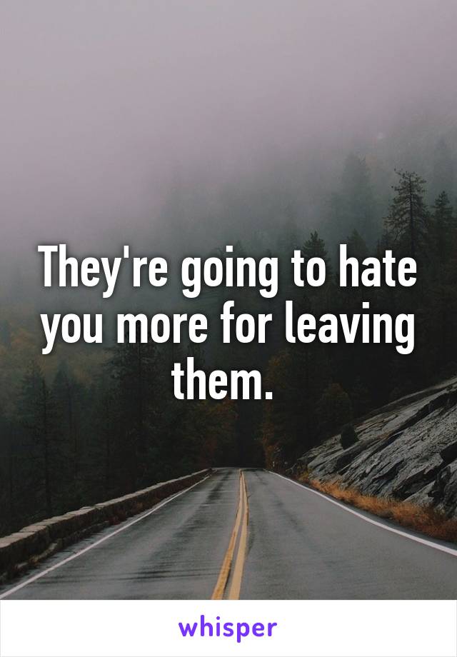 They're going to hate you more for leaving them. 