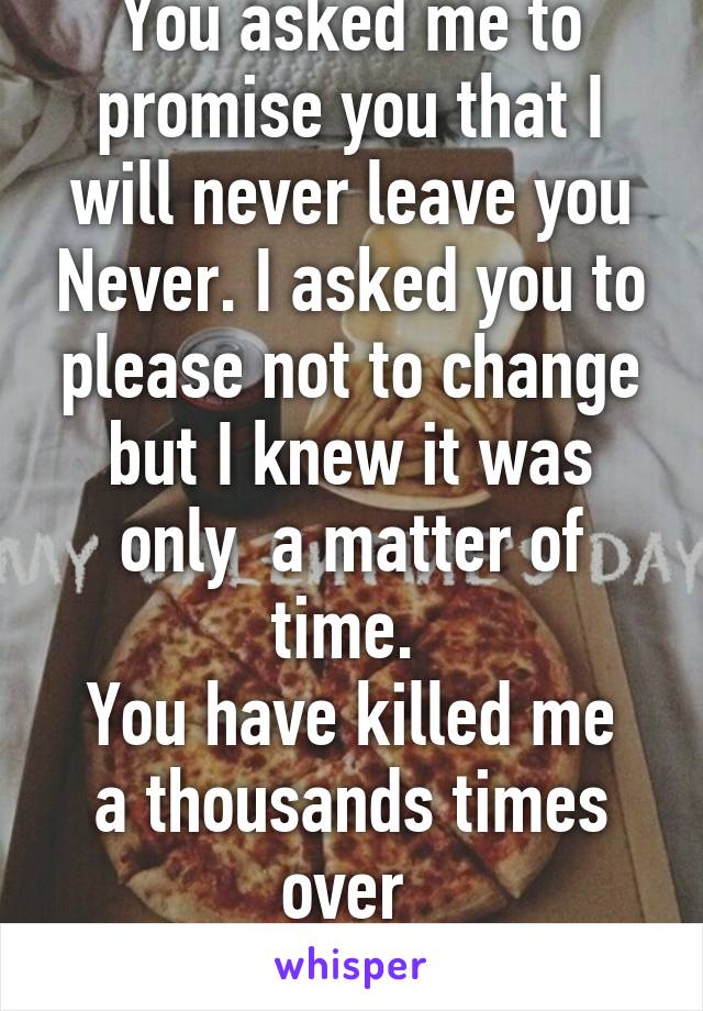 You asked me to promise you that I will never leave you Never. I asked you to please not to change but I knew it was only  a matter of time. 
You have killed me a thousands times over 
 I'm still here