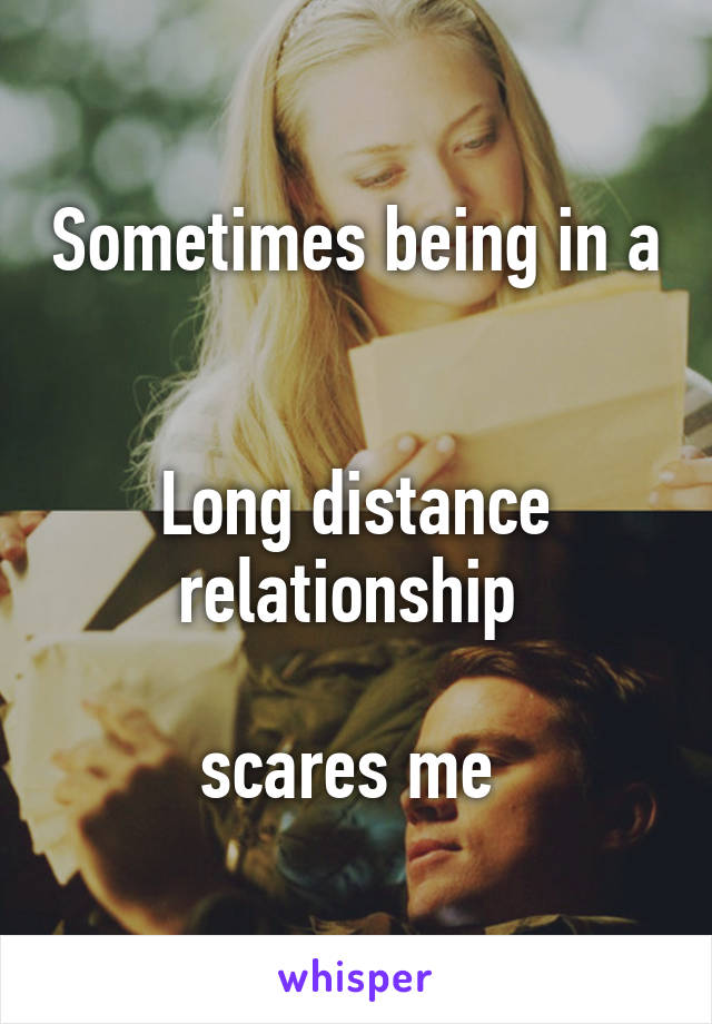 Sometimes being in a 

Long distance relationship 

scares me 