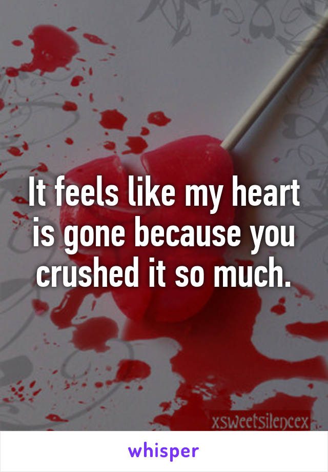 It feels like my heart is gone because you crushed it so much.