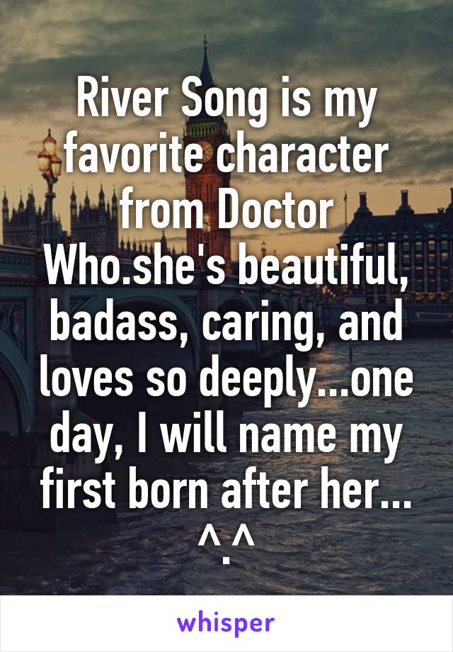 River Song is my favorite character from Doctor Who.she's beautiful, badass, caring, and loves so deeply...one day, I will name my first born after her... ^.^