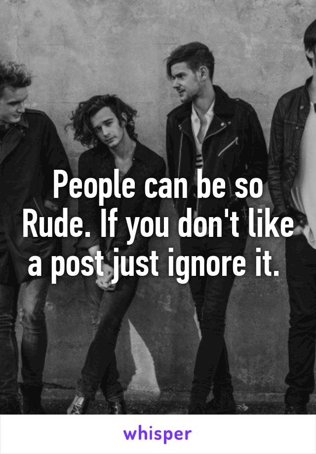 People can be so Rude. If you don't like a post just ignore it. 