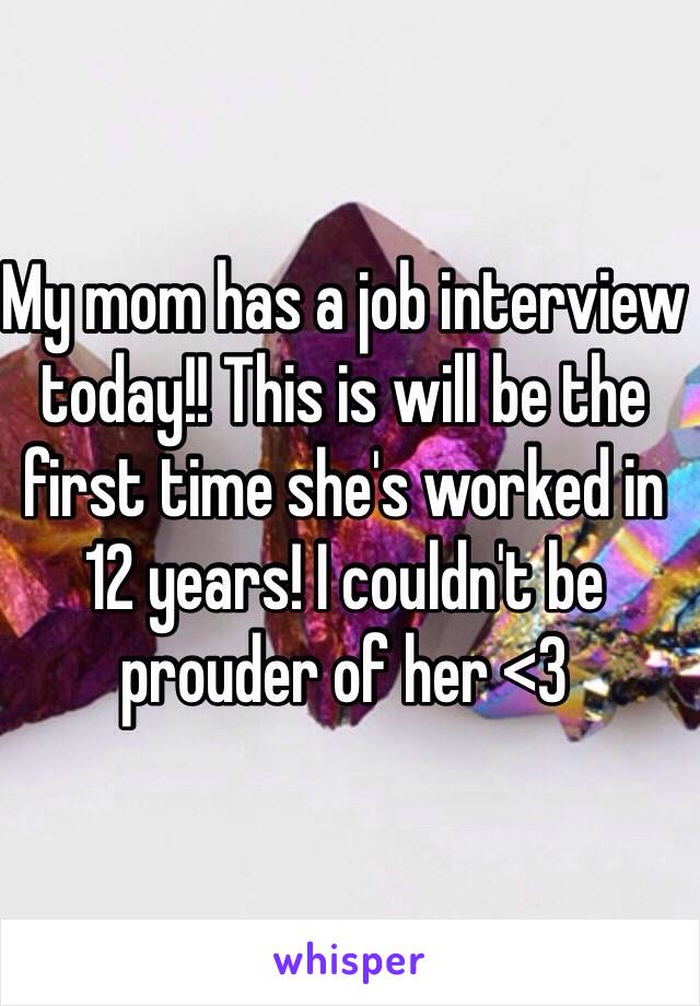 My mom has a job interview today!! This is will be the first time she's worked in 12 years! I couldn't be prouder of her <3