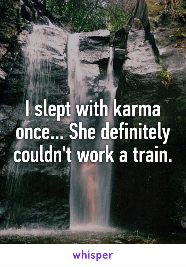 I slept with karma once... She definitely couldn't work a train.