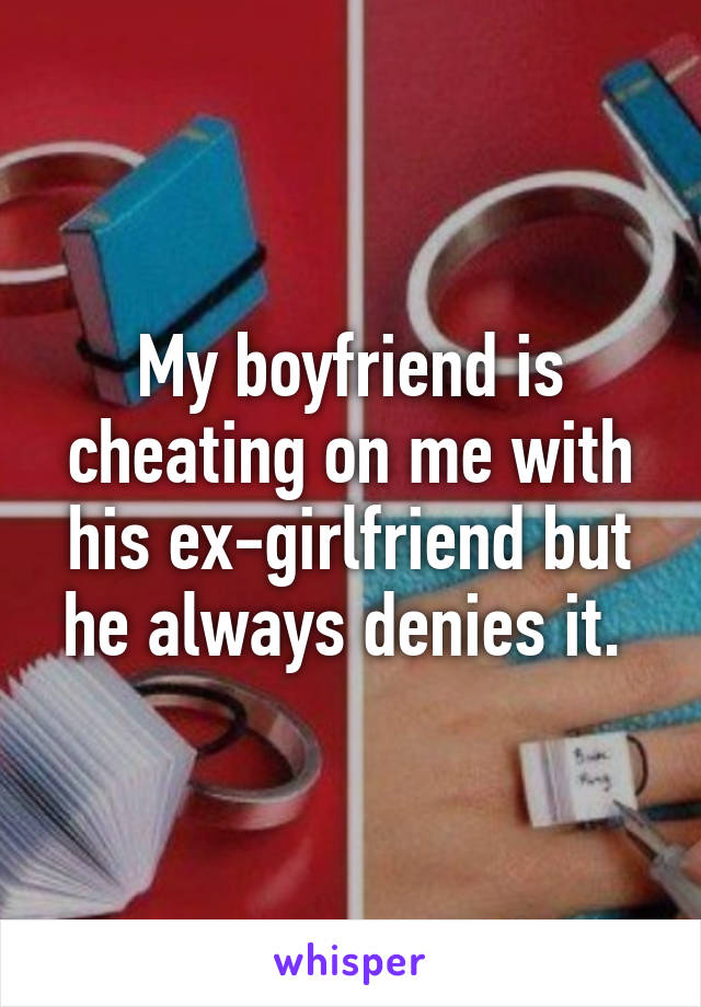 My boyfriend is cheating on me with his ex-girlfriend but he always denies it. 