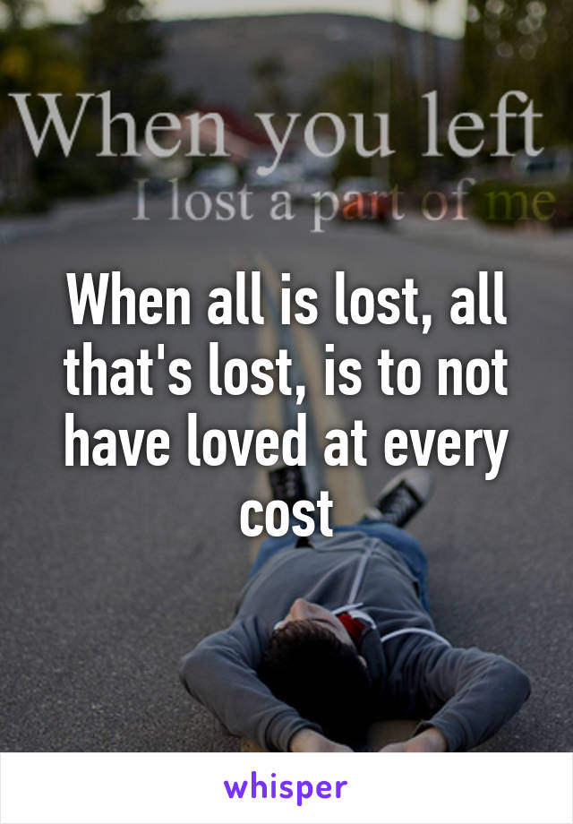 When all is lost, all that's lost, is to not have loved at every cost