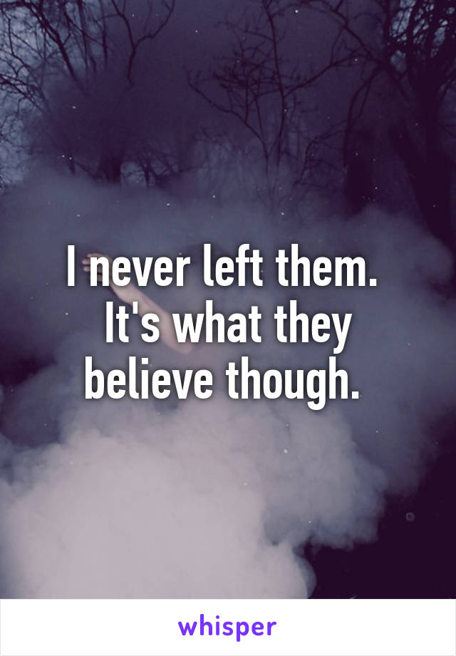 I never left them. 
It's what they believe though. 