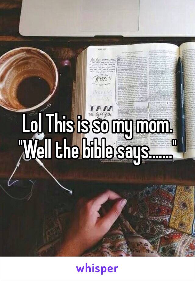 Lol This is so my mom.
"Well the bible says......."