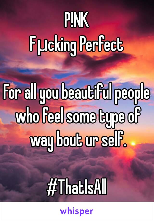 P!NK
Fμcking Perfect

For all you beautiful people who feel some type of way bout ur self.

#ThatIsAll