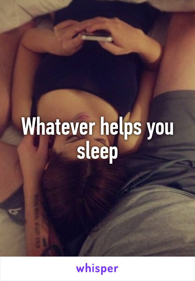 Whatever helps you sleep