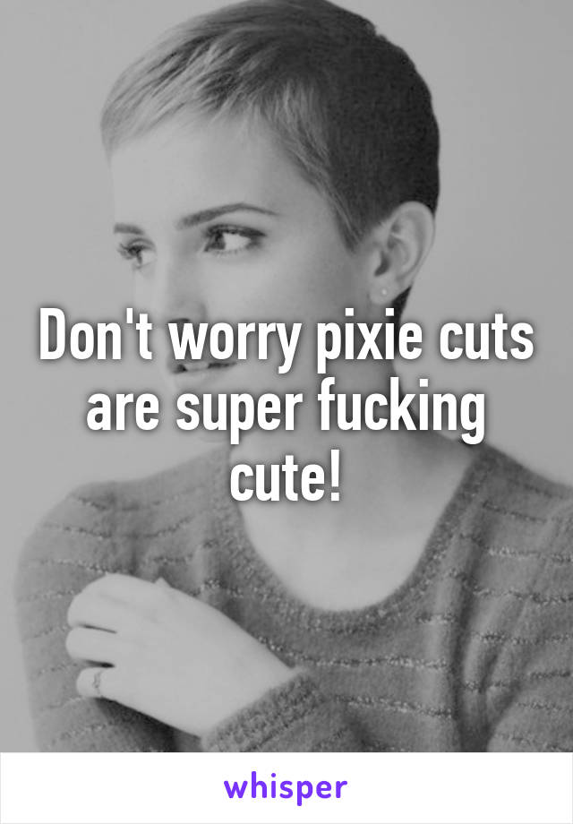 Don't worry pixie cuts are super fucking cute!