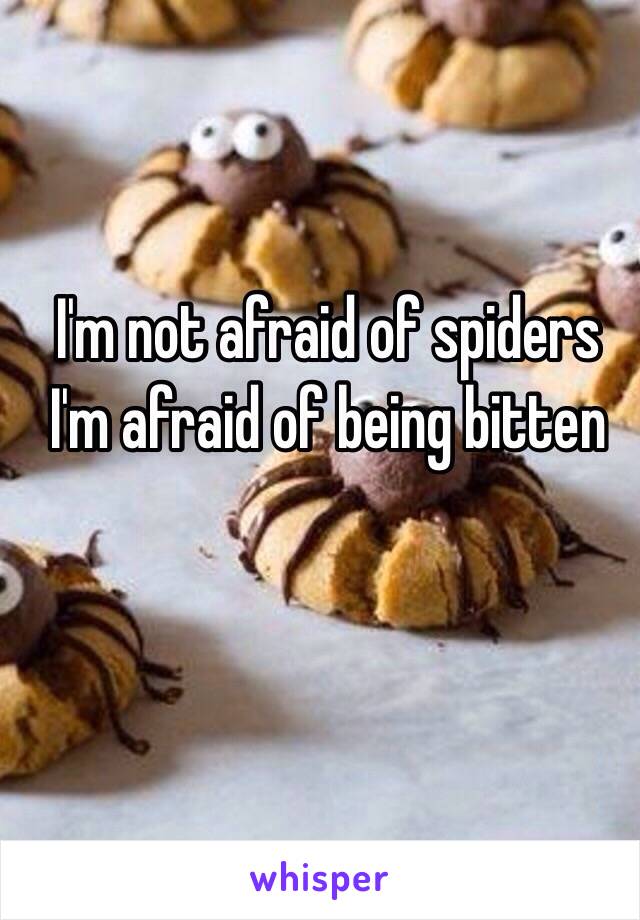 I'm not afraid of spiders I'm afraid of being bitten 