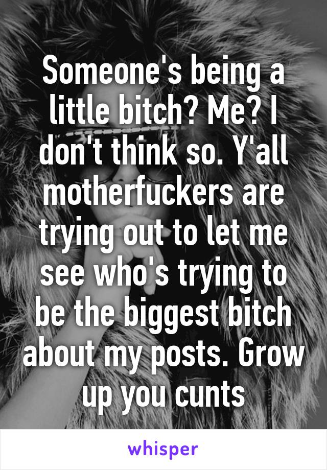 Someone's being a little bitch? Me? I don't think so. Y'all motherfuckers are trying out to let me see who's trying to be the biggest bitch about my posts. Grow up you cunts