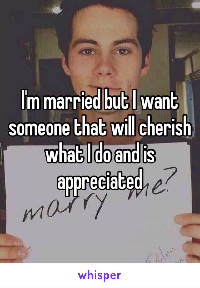 I'm married but I want someone that will cherish what I do and is appreciated 