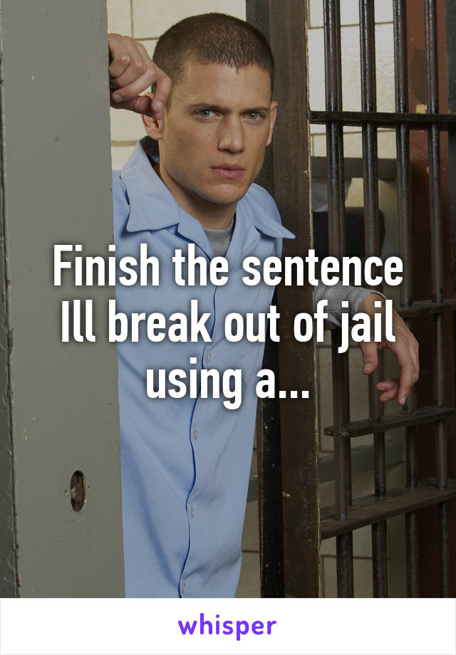 Finish the sentence
Ill break out of jail using a...