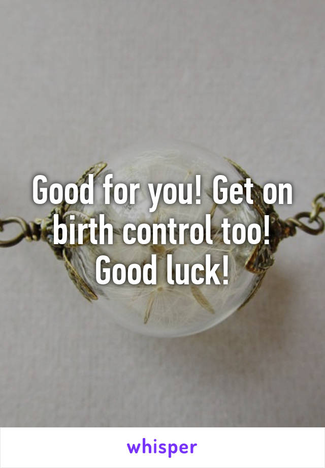 Good for you! Get on birth control too! Good luck!