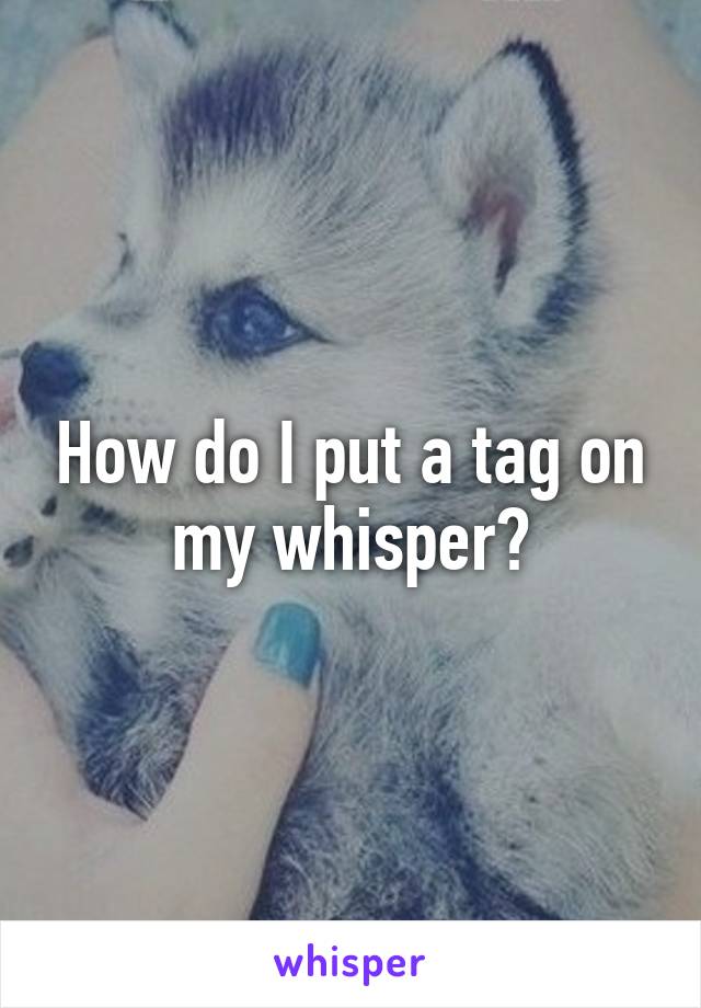 How do I put a tag on my whisper?