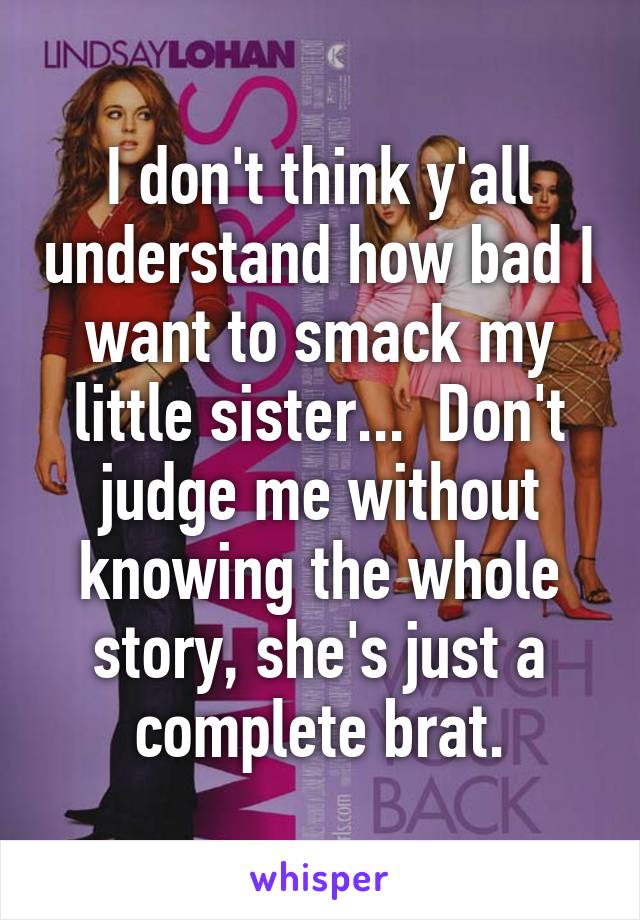 I don't think y'all understand how bad I want to smack my little sister...  Don't judge me without knowing the whole story, she's just a complete brat.