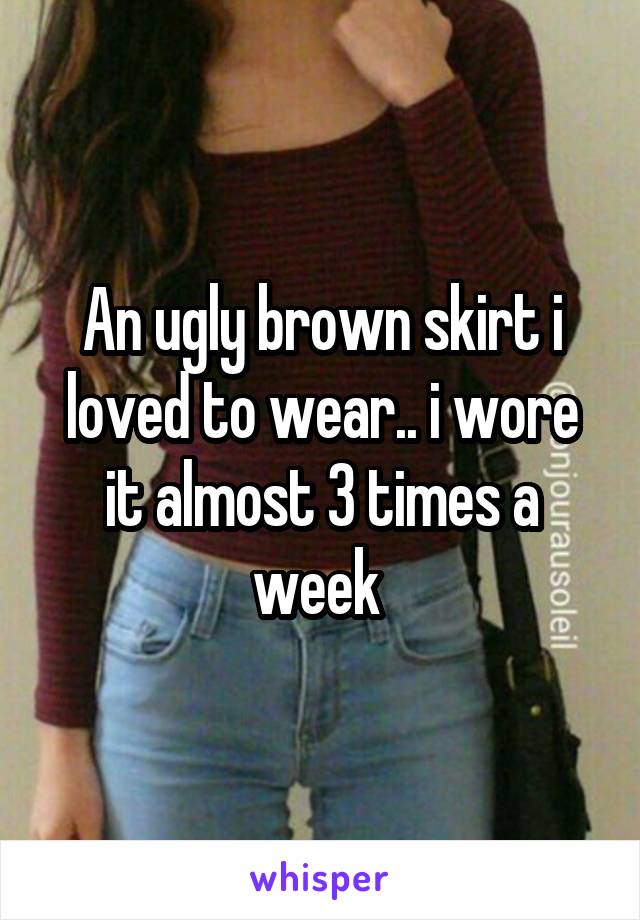 An ugly brown skirt i loved to wear.. i wore it almost 3 times a week 