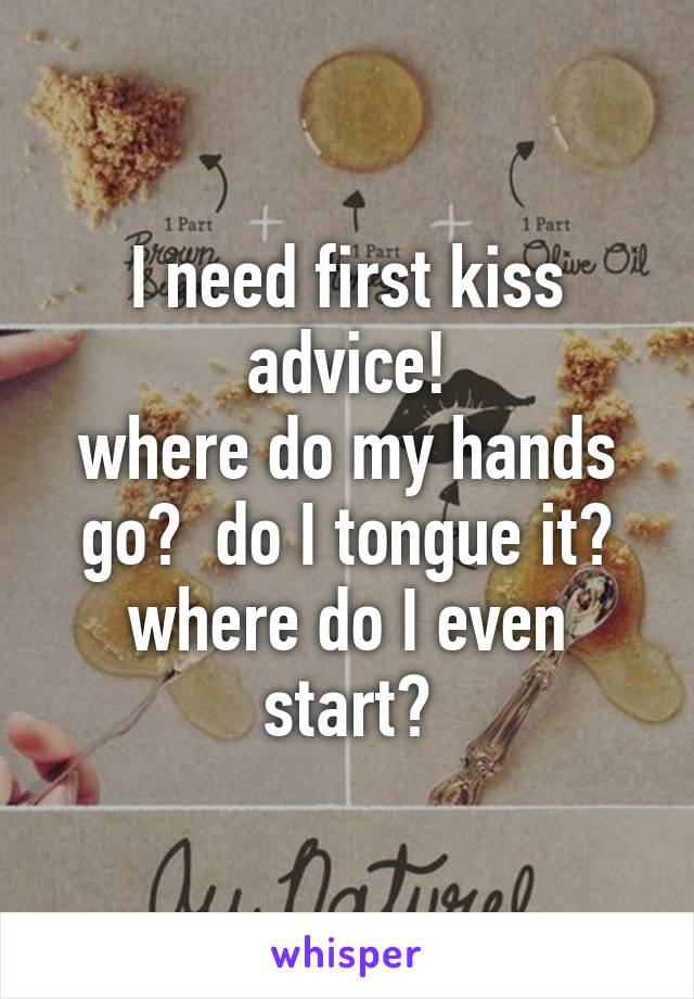 I need first kiss advice!
where do my hands go?  do I tongue it?
where do I even start?