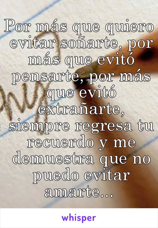 Por más que quiero evitar soñarte, por más que evitó pensarte, por más que evitó extrañarte, siempre regresa tu recuerdo y me demuestra que no puedo evitar amarte... 