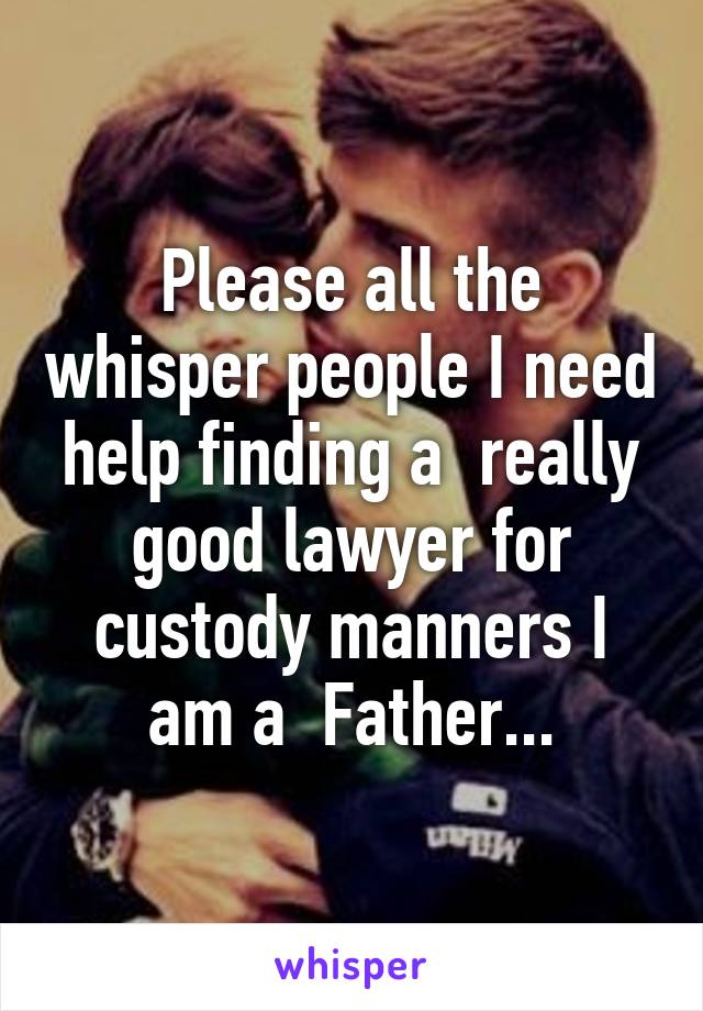 Please all the whisper people I need help finding a  really good lawyer for custody manners I am a  Father...