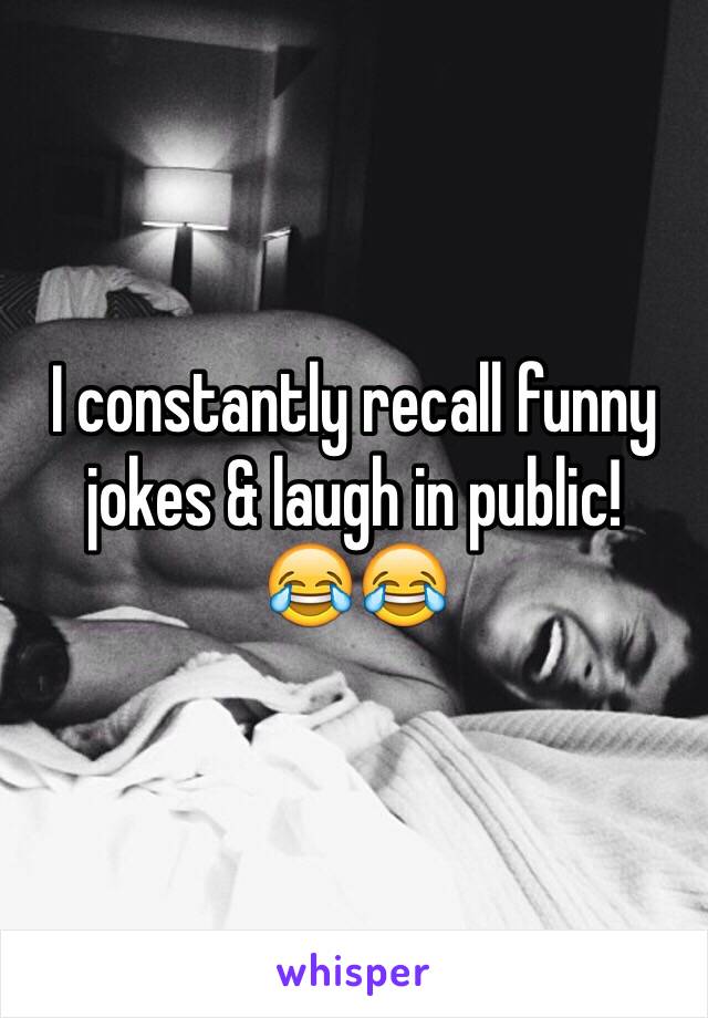 I constantly recall funny jokes & laugh in public! 
😂😂