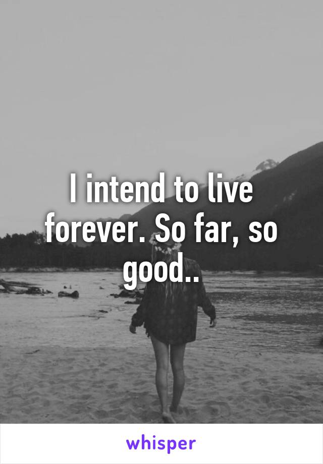 I intend to live forever. So far, so good..