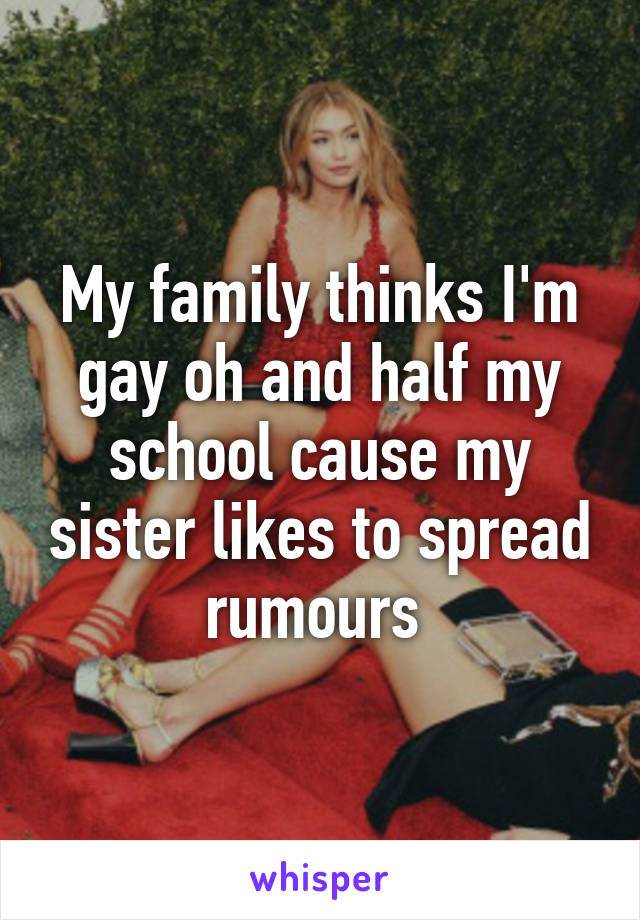 My family thinks I'm gay oh and half my school cause my sister likes to spread rumours 