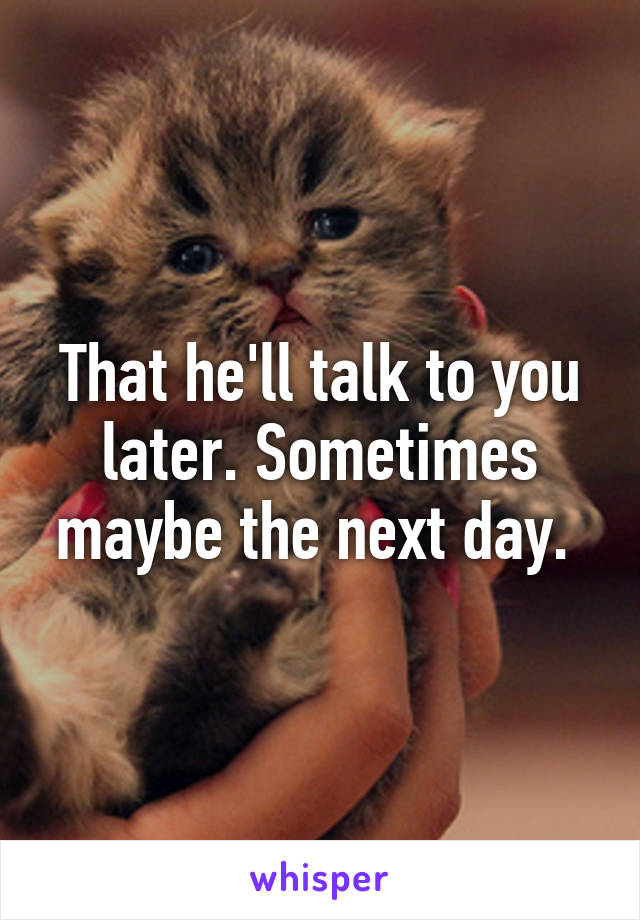 That he'll talk to you later. Sometimes maybe the next day. 